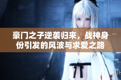 豪门之子逆袭归来，战神身份引发的风波与求爱之路