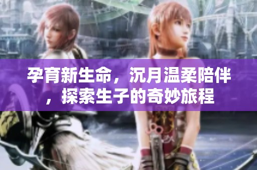 孕育新生命，沉月温柔陪伴，探索生子的奇妙旅程