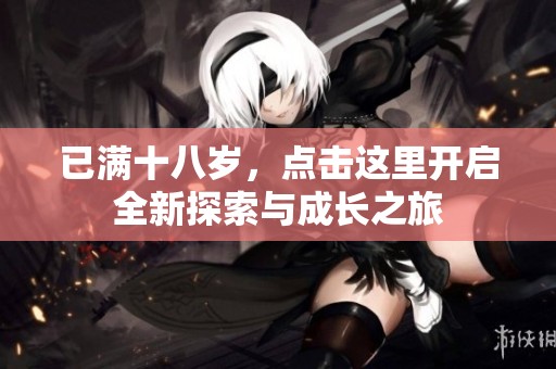 已满十八岁，点击这里开启全新探索与成长之旅