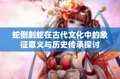 蛇倒刺蛇在古代文化中的象征意义与历史传承探讨