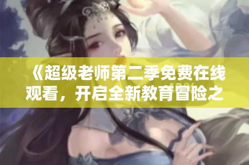 《超级老师第二季免费在线观看，开启全新教育冒险之旅》