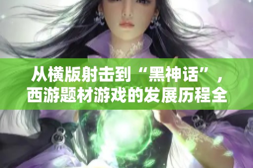 从横版射击到“黑神话”，西游题材游戏的发展历程全景探讨