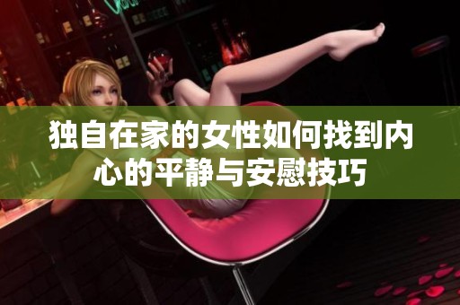 独自在家的女性如何找到内心的平静与安慰技巧