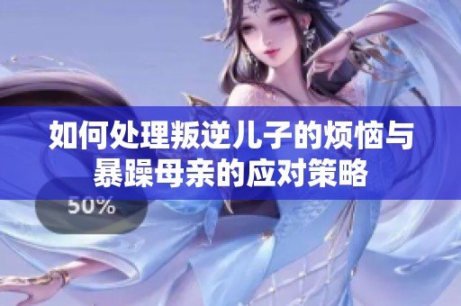 如何处理叛逆儿子的烦恼与暴躁母亲的应对策略