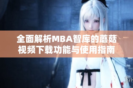 全面解析MBA智库的蘑菇视频下载功能与使用指南
