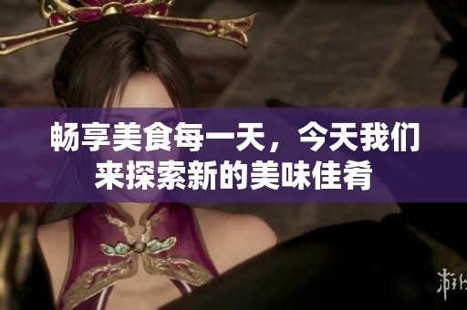 畅享美食每一天，今天我们来探索新的美味佳肴
