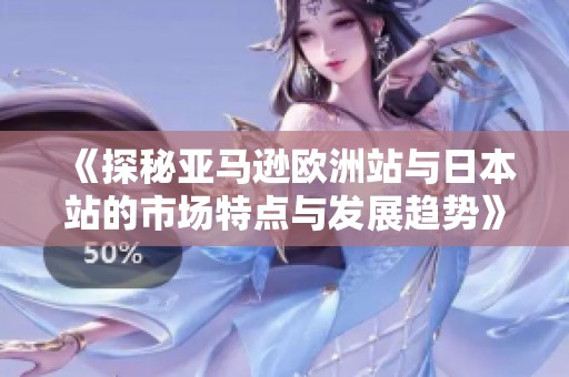 《探秘亚马逊欧洲站与日本站的市场特点与发展趋势》