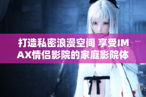 打造私密浪漫空间 享受IMAX情侣影院的家庭影院体验