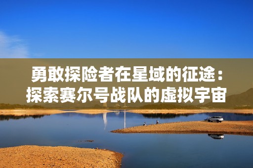 勇敢探险者在星域的征途：探索赛尔号战队的虚拟宇宙挑战