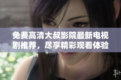 免费高清大叔影院最新电视剧推荐，尽享精彩观看体验