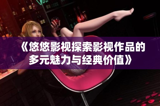 《悠悠影视探索影视作品的多元魅力与经典价值》