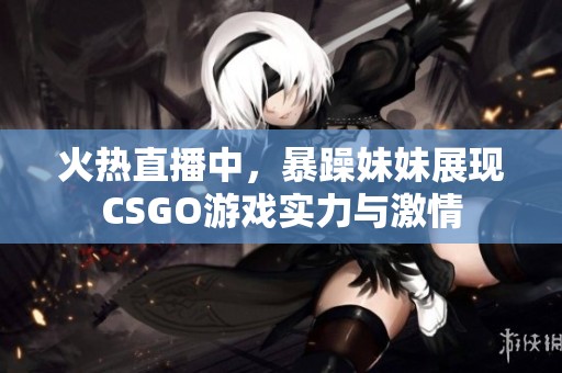 火热直播中，暴躁妹妹展现CSGO游戏实力与激情