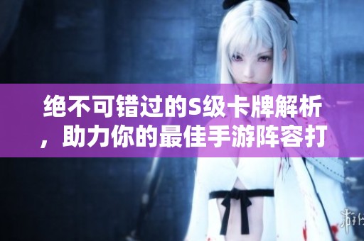 绝不可错过的S级卡牌解析，助力你的最佳手游阵容打造