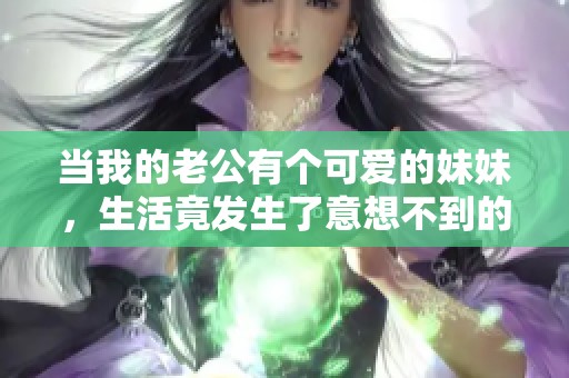 当我的老公有个可爱的妹妹，生活竟发生了意想不到的变化