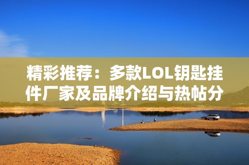 精彩推荐：多款LOL钥匙挂件厂家及品牌介绍与热帖分享