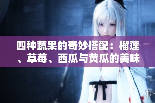 四种蔬果的奇妙搭配：榴莲、草莓、西瓜与黄瓜的美味创新