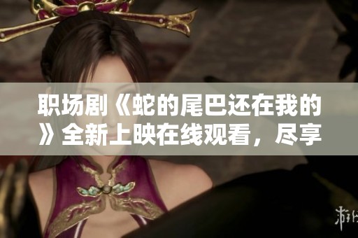 职场剧《蛇的尾巴还在我的》全新上映在线观看，尽享精彩剧情和蓝光画质