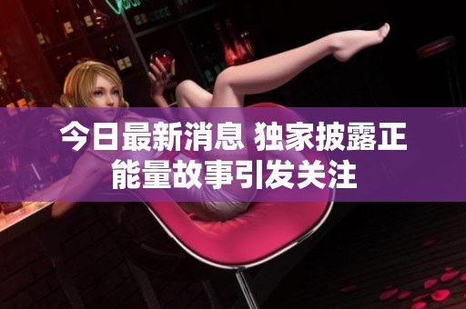 今日最新消息 独家披露正能量故事引发关注