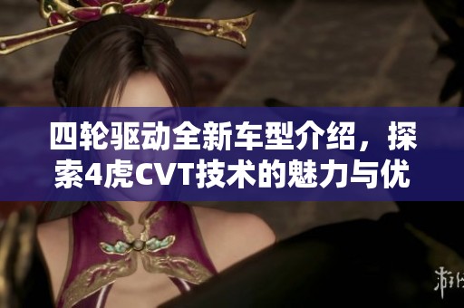 四轮驱动全新车型介绍，探索4虎CVT技术的魅力与优势
