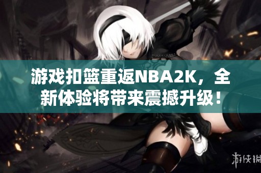 游戏扣篮重返NBA2K，全新体验将带来震撼升级！