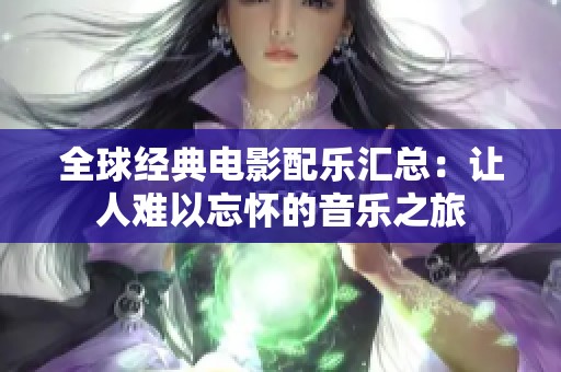 全球经典电影配乐汇总：让人难以忘怀的音乐之旅
