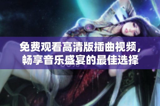 免费观看高清版插曲视频，畅享音乐盛宴的最佳选择
