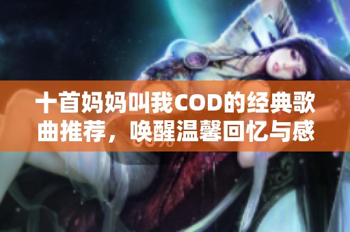 十首妈妈叫我COD的经典歌曲推荐，唤醒温馨回忆与感动