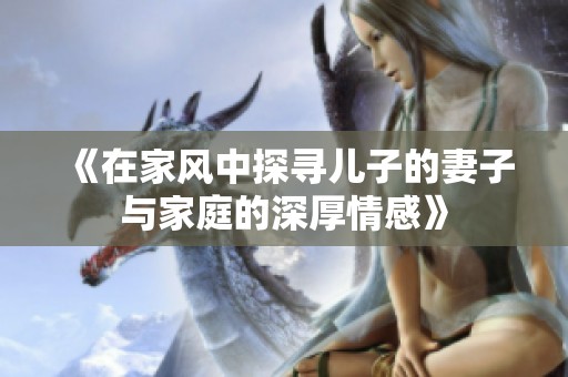 《在家风中探寻儿子的妻子与家庭的深厚情感》