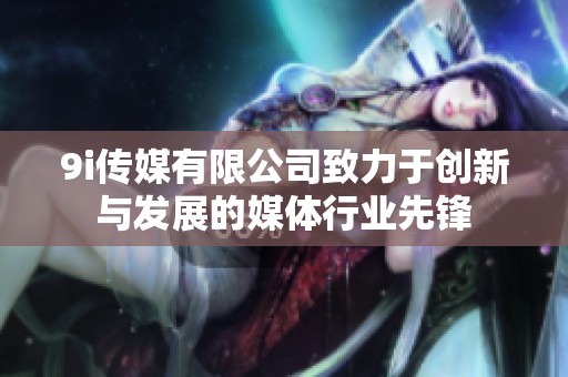 9i传媒有限公司致力于创新与发展的媒体行业先锋