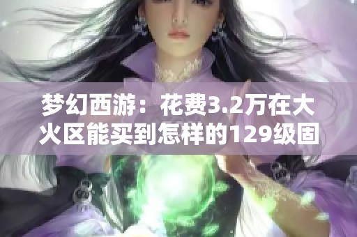 梦幻西游：花费3.2万在大火区能买到怎样的129级固伤角色