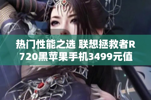 热门性能之选 联想拯救者R720黑苹果手机3499元值得入手吗