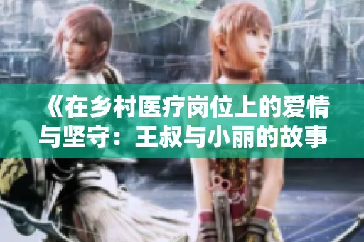 《在乡村医疗岗位上的爱情与坚守：王叔与小丽的故事》