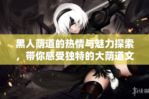 黑人荫道的热情与魅力探索，带你感受独特的大荫道文化