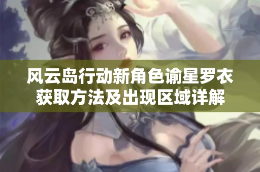 风云岛行动新角色谕星罗衣获取方法及出现区域详解