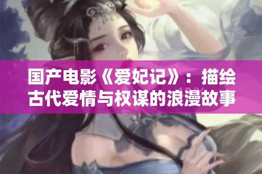 国产电影《爱妃记》：描绘古代爱情与权谋的浪漫故事
