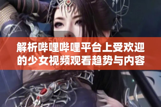 解析哔哩哔哩平台上受欢迎的少女视频观看趋势与内容特点