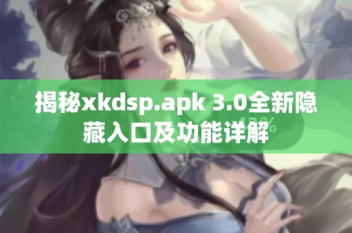 揭秘xkdsp.apk 3.0全新隐藏入口及功能详解