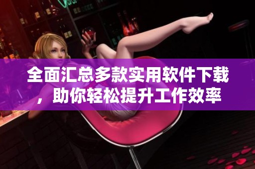 全面汇总多款实用软件下载，助你轻松提升工作效率
