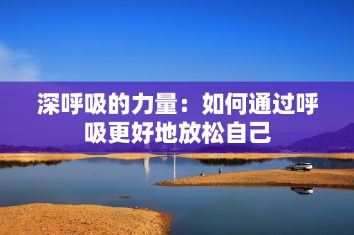 深呼吸的力量：如何通过呼吸更好地放松自己