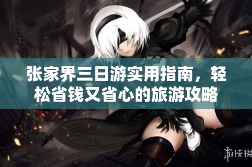 张家界三日游实用指南，轻松省钱又省心的旅游攻略