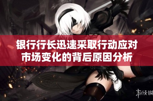 银行行长迅速采取行动应对市场变化的背后原因分析
