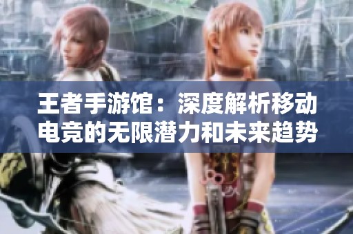 王者手游馆：深度解析移动电竞的无限潜力和未来趋势