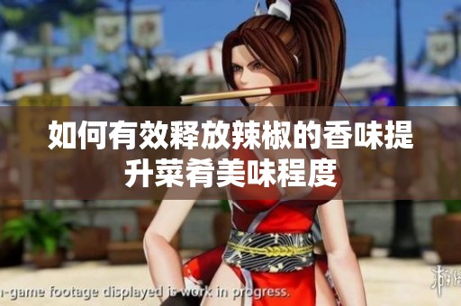 如何有效释放辣椒的香味提升菜肴美味程度