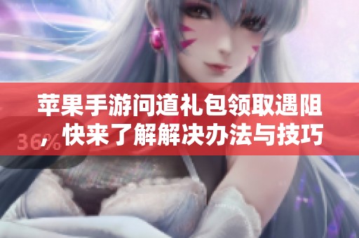 苹果手游问道礼包领取遇阻，快来了解解决办法与技巧