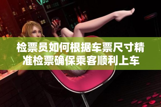 检票员如何根据车票尺寸精准检票确保乘客顺利上车