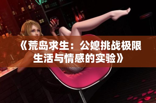 《荒岛求生：公媳挑战极限生活与情感的实验》