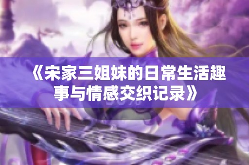 《宋家三姐妹的日常生活趣事与情感交织记录》