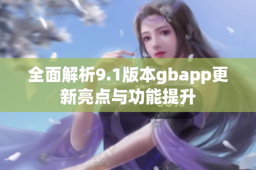 全面解析9.1版本gbapp更新亮点与功能提升