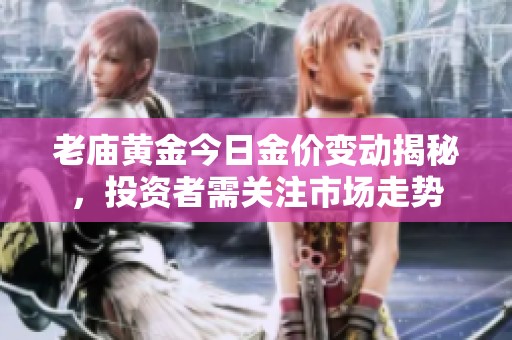老庙黄金今日金价变动揭秘，投资者需关注市场走势