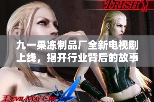 九一果冻制品厂全新电视剧上线，揭开行业背后的故事与挑战